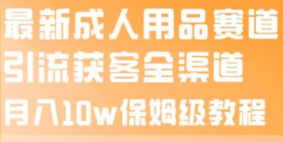 最新成人用品赛道引流获客全渠道，月入10w保姆级教程聚创吧-网创项目资源站-副业项目-创业项目-搞钱项目聚创吧