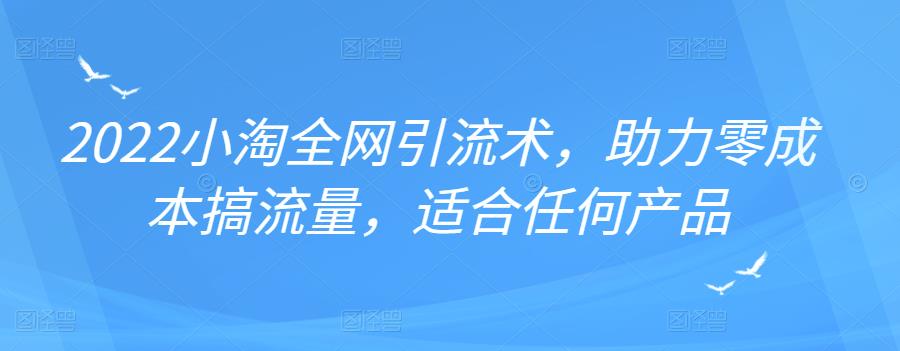 2022年小淘全网引流术，助力零成本搞流量，适合任何产品聚创吧-网创项目资源站-副业项目-创业项目-搞钱项目聚创吧
