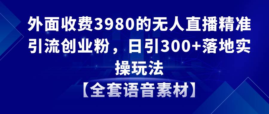 无人直播精准引流创业粉，日引300+落地实操玩法【全套语音素材】聚创吧-网创项目资源站-副业项目-创业项目-搞钱项目聚创吧