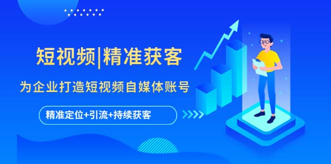短视频|精准获客 为企业打造短视频自媒体账号 (精准定位+引流+持续获客)聚创吧-网创项目资源站-副业项目-创业项目-搞钱项目聚创吧
