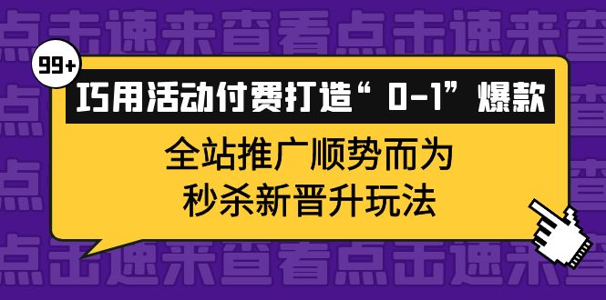 巧用活动付费打造“0-1”爆款，全站推广顺势而为，秒杀新晋升玩法聚创吧-网创项目资源站-副业项目-创业项目-搞钱项目聚创吧