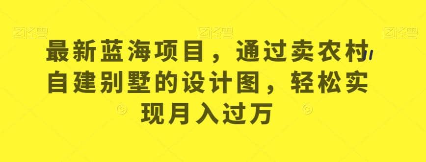 最新蓝海项目，通过卖农村自建别墅的设计图，轻松实现月入过万【揭秘】聚创吧-网创项目资源站-副业项目-创业项目-搞钱项目聚创吧