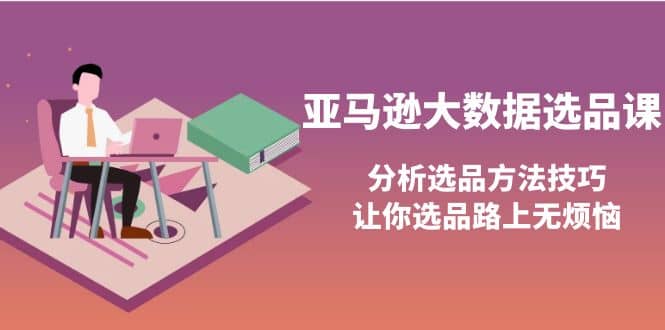亚马逊大数据选品课：分析选品方法技巧，让你选品路上无烦恼聚创吧-网创项目资源站-副业项目-创业项目-搞钱项目聚创吧