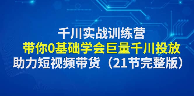 千川实战训练营：带你0基础学会巨量千川投放，助力短视频带货（21节完整版）聚创吧-网创项目资源站-副业项目-创业项目-搞钱项目聚创吧