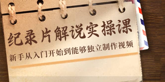 纪录片解说实操课，新手从入门开始到能够独立制作视频（22节课）聚创吧-网创项目资源站-副业项目-创业项目-搞钱项目聚创吧