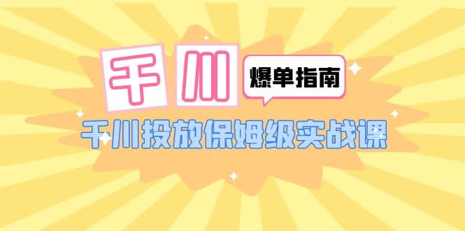 千川-爆单实战指南：千川投放保姆级实战课（22节课时）聚创吧-网创项目资源站-副业项目-创业项目-搞钱项目聚创吧