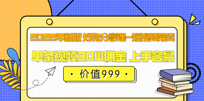2022年新版 好物分享课-短视频带货：单条视频30W佣金 上手容易（价值999）聚创吧-网创项目资源站-副业项目-创业项目-搞钱项目聚创吧
