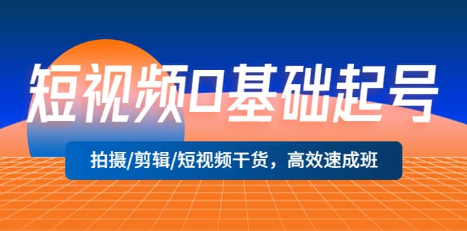 短视频0基础起号，拍摄/剪辑/短视频干货，高效速成班聚创吧-网创项目资源站-副业项目-创业项目-搞钱项目聚创吧