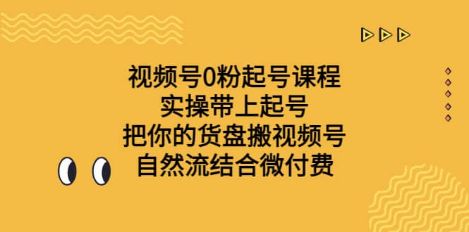视频号0粉起号课程 实操带上起号 把你的货盘搬视频号 自然流结合微付费聚创吧-网创项目资源站-副业项目-创业项目-搞钱项目聚创吧