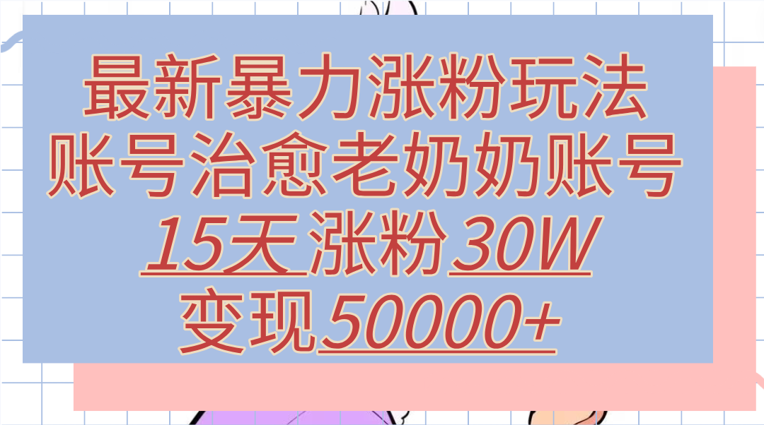 最新暴力涨粉玩法，治愈老奶奶账号，15天涨粉30W，变现50000+【揭秘】聚创吧-网创项目资源站-副业项目-创业项目-搞钱项目聚创吧