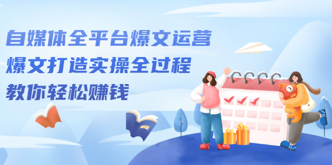 自媒体全平台爆文运营，爆文打造实操全过程【视频课程】聚创吧-网创项目资源站-副业项目-创业项目-搞钱项目聚创吧