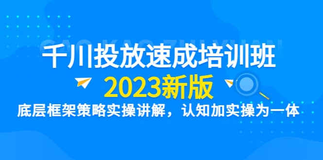 千川投放速成培训班【2023新版】底层框架策略实操讲解，认知加实操为一体聚创吧-网创项目资源站-副业项目-创业项目-搞钱项目聚创吧