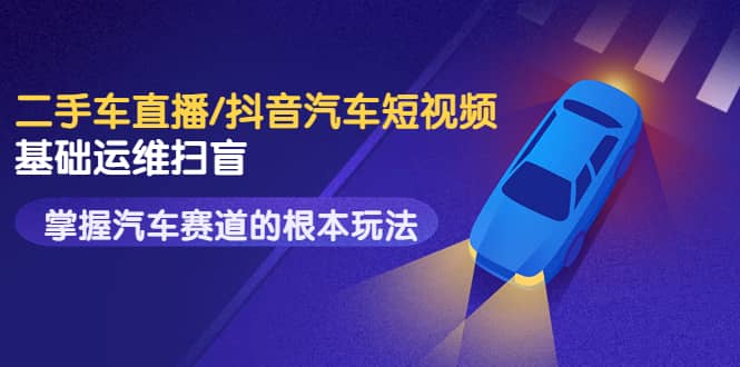 二手车直播/抖音汽车短视频基础运维扫盲，掌握汽车赛道的根本玩法聚创吧-网创项目资源站-副业项目-创业项目-搞钱项目聚创吧
