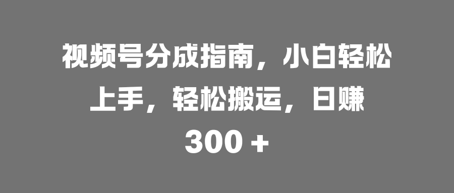 视频号分成指南，小白轻松上手，轻松搬运，日赚 300 +聚创吧-网创项目资源站-副业项目-创业项目-搞钱项目聚创吧