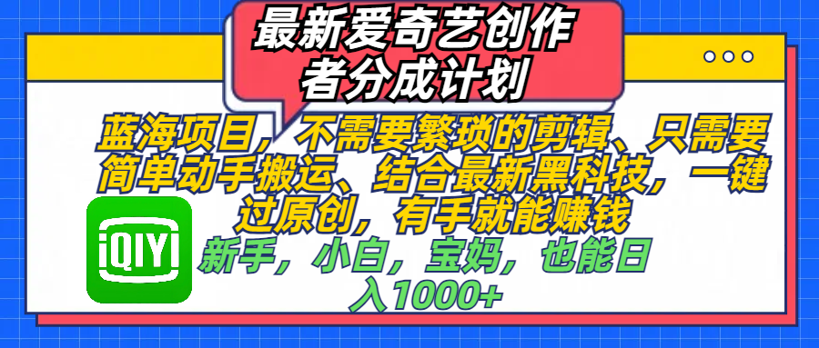 最新爱奇艺创作者分成计划，蓝海项目，不需要繁琐的剪辑、 只需要简单动手搬运、结合最新黑科技，一键过原创，有手就能赚钱，新手，小白，宝妈，也能日入1000+  手机也可操作聚创吧-网创项目资源站-副业项目-创业项目-搞钱项目聚创吧