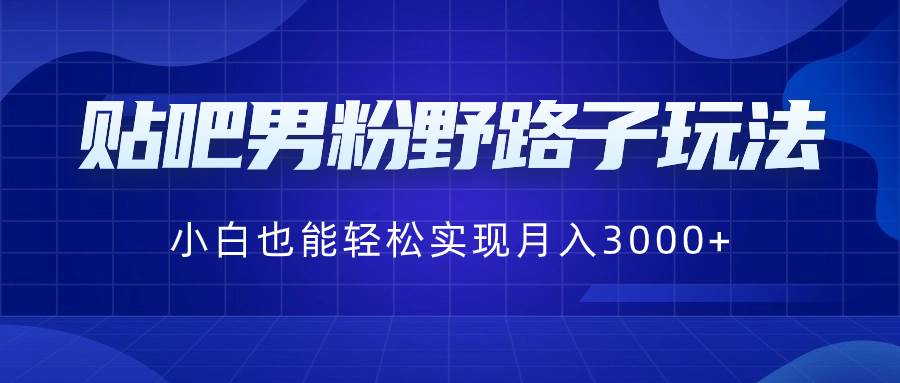 贴吧男粉野路子玩法，小白也能轻松实现月入3000+聚创吧-网创项目资源站-副业项目-创业项目-搞钱项目聚创吧