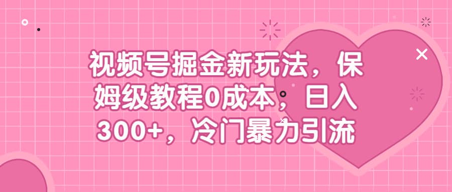 视频号掘金新玩法，保姆级教程0成本，日入300+，冷门暴力引流聚创吧-网创项目资源站-副业项目-创业项目-搞钱项目聚创吧