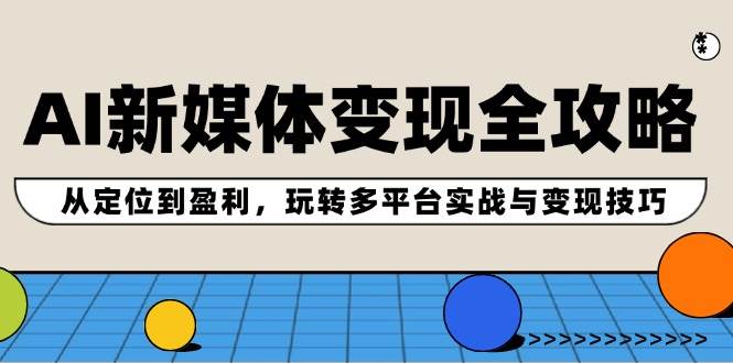 AI新媒体变现全攻略：从定位到盈利，玩转多平台实战与变现技巧聚创吧-网创项目资源站-副业项目-创业项目-搞钱项目聚创吧