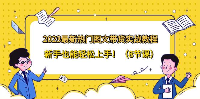 2023最新热门-图文带货实战教程，新手也能轻松上手！（8节课）聚创吧-网创项目资源站-副业项目-创业项目-搞钱项目聚创吧