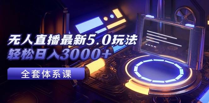 无人直播最新5.0玩法，轻松日入3000+聚创吧-网创项目资源站-副业项目-创业项目-搞钱项目聚创吧