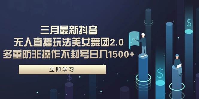 三月最新抖音无人直播玩法美女舞团2.0，多重防非操作不封号日入1500+ 小…聚创吧-网创项目资源站-副业项目-创业项目-搞钱项目聚创吧