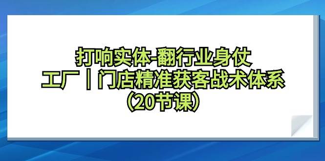 打响实体-翻行业身仗，工厂｜门店精准获客战术体系（20节课）聚创吧-网创项目资源站-副业项目-创业项目-搞钱项目聚创吧