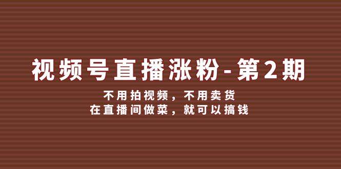 视频号/直播涨粉-第2期，不用拍视频，不用卖货，在直播间做菜，就可以搞钱聚创吧-网创项目资源站-副业项目-创业项目-搞钱项目聚创吧