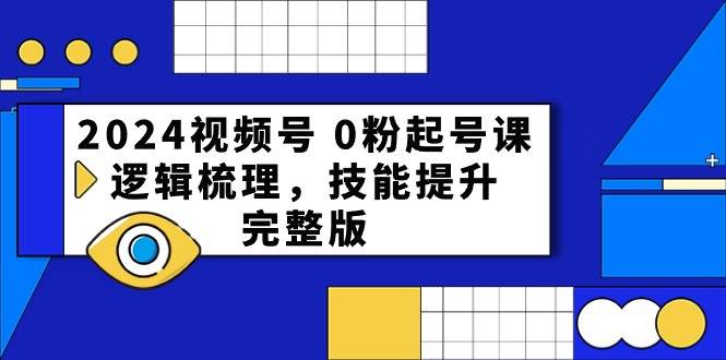 2024视频号 0粉起号课，逻辑梳理，技能提升，完整版聚创吧-网创项目资源站-副业项目-创业项目-搞钱项目聚创吧