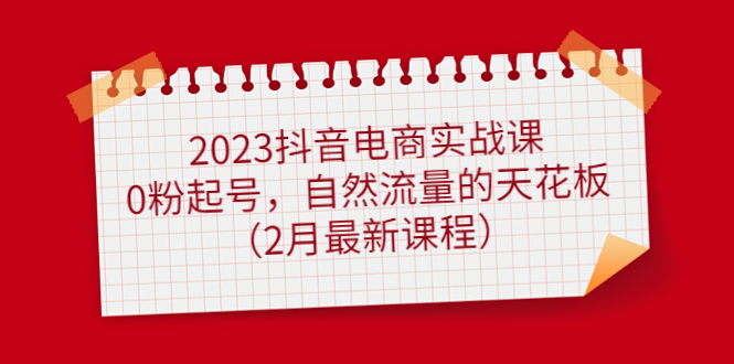2023抖音电商实战课：0粉起号，自然流量的天花板（2月最新课程）聚创吧-网创项目资源站-副业项目-创业项目-搞钱项目聚创吧