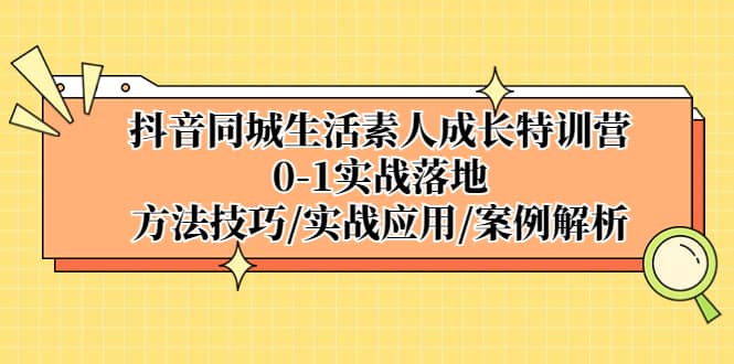 抖音同城生活素人成长特训营，0-1实战落地，方法技巧|实战应用|案例解析聚创吧-网创项目资源站-副业项目-创业项目-搞钱项目聚创吧