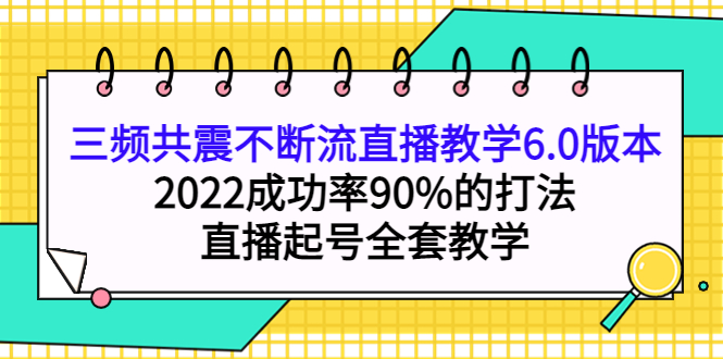 三频共震不断流直播教学6.0版本，2022成功率90%的打法，直播起号全套教学聚创吧-网创项目资源站-副业项目-创业项目-搞钱项目聚创吧