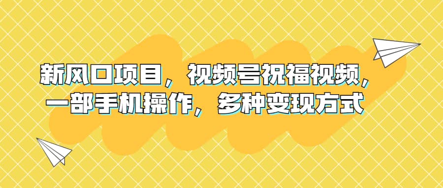 新风口项目，视频号祝福视频，一部手机操作，多种变现方式聚创吧-网创项目资源站-副业项目-创业项目-搞钱项目聚创吧