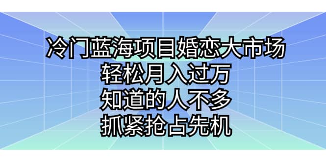 冷门蓝海项目婚恋大市场，轻松月入过万，知道的人不多，抓紧抢占先机聚创吧-网创项目资源站-副业项目-创业项目-搞钱项目聚创吧