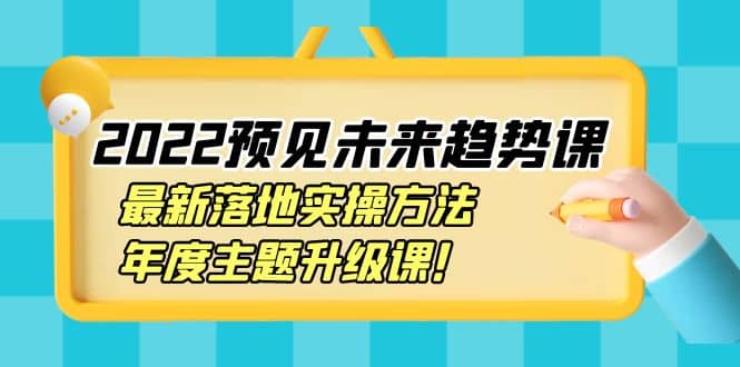 2022预见未来趋势课：最新落地实操方法，年度主题升级课聚创吧-网创项目资源站-副业项目-创业项目-搞钱项目聚创吧