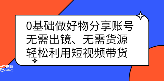 0基础做好物分享账号：无需出镜、无需货源，轻松利用短视频带货聚创吧-网创项目资源站-副业项目-创业项目-搞钱项目聚创吧