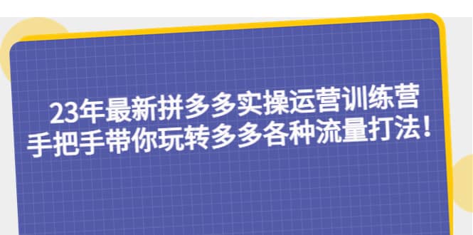 23年最新拼多多实操运营训练营：手把手带你玩转多多各种流量打法！聚创吧-网创项目资源站-副业项目-创业项目-搞钱项目聚创吧