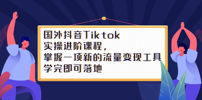 Tiktok实操进阶课程，掌握一项新的流量变现工具，学完即可落地聚创吧-网创项目资源站-副业项目-创业项目-搞钱项目聚创吧