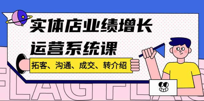 实体店业绩增长运营系统课，拓客、沟通、成交、转介绍!聚创吧-网创项目资源站-副业项目-创业项目-搞钱项目聚创吧
