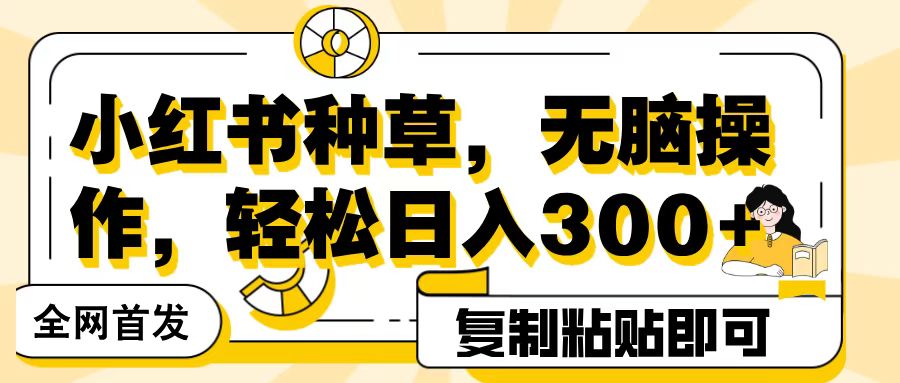 全网首发小红书种草，无脑操作，复制粘贴即可，轻松日入300+聚创吧-网创项目资源站-副业项目-创业项目-搞钱项目聚创吧