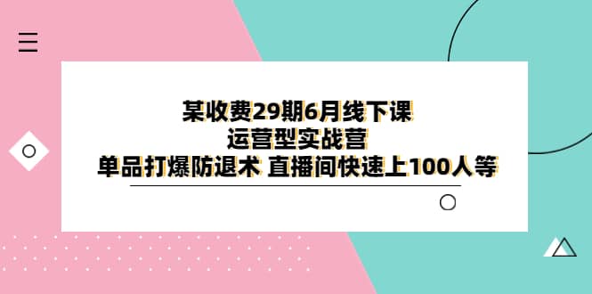 某收费29期6月线下课-运营型实战营 单品打爆防退术 直播间快速上100人等聚创吧-网创项目资源站-副业项目-创业项目-搞钱项目聚创吧