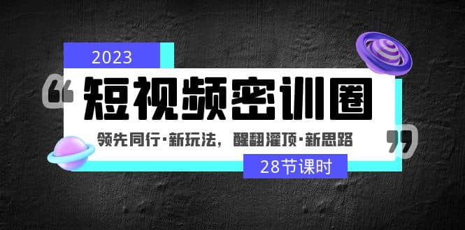 2023短视频密训圈：领先同行·新玩法，醒翻灌顶·新思路（28节课时）聚创吧-网创项目资源站-副业项目-创业项目-搞钱项目聚创吧