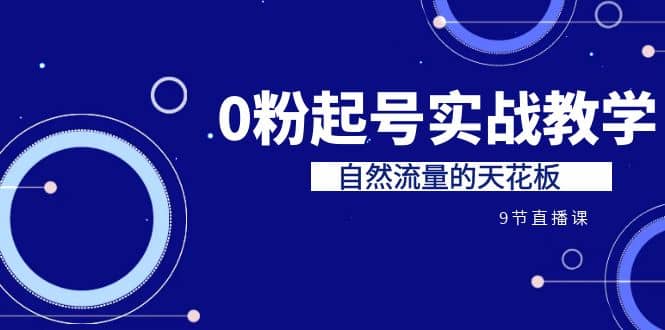 某收费培训7-8月课程：0粉起号实战教学，自然流量的天花板（9节）聚创吧-网创项目资源站-副业项目-创业项目-搞钱项目聚创吧