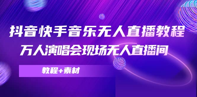 抖音快手音乐无人直播教程，万人演唱会现场无人直播间（教程+素材）聚创吧-网创项目资源站-副业项目-创业项目-搞钱项目聚创吧