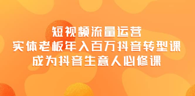 短视频流量运营，实体老板年入百万-抖音转型课，成为抖音生意人的必修课聚创吧-网创项目资源站-副业项目-创业项目-搞钱项目聚创吧