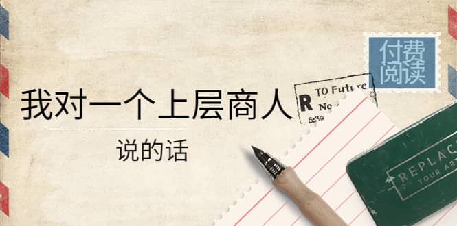 某公众号付费阅读：我对一个上层商人说的话聚创吧-网创项目资源站-副业项目-创业项目-搞钱项目聚创吧