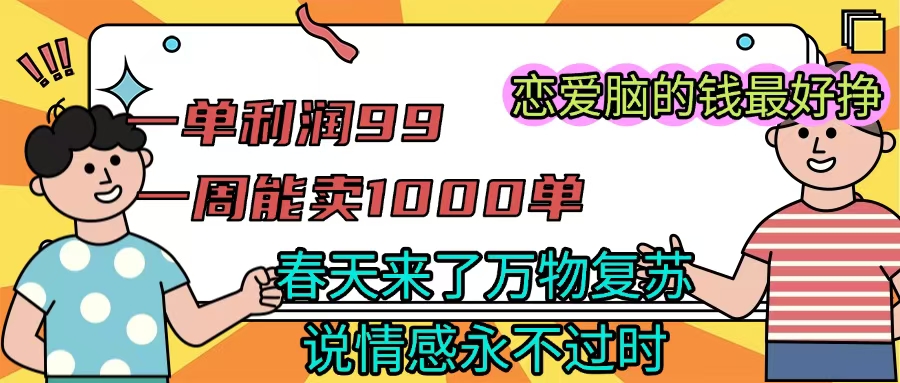 《一单利润99 一周能出1000单，春天来了，万物复苏，恋爱脑的钱最好赚》聚创吧-网创项目资源站-副业项目-创业项目-搞钱项目聚创吧