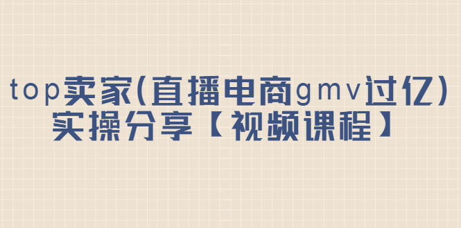 top卖家（直播电商gmv过亿）实操分享【视频课程】聚创吧-网创项目资源站-副业项目-创业项目-搞钱项目聚创吧