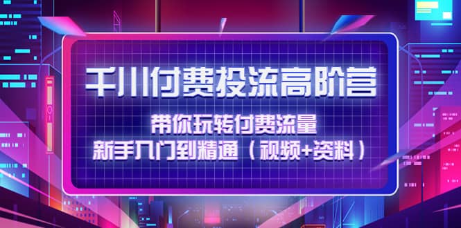 千川付费投流高阶训练营：带你玩转付费流量，新手入门到精通（视频+资料）聚创吧-网创项目资源站-副业项目-创业项目-搞钱项目聚创吧