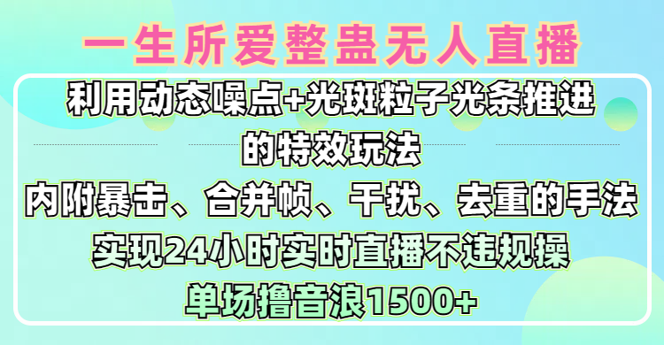 一生所爱无人整蛊升级版9.0，利用动态噪点+光斑粒子光条推进的特效玩法，内附暴击、合并帧、干扰、去重的手法，实现24小时实时直播不违规操，单场日入1500+，小白也能无脑驾驭聚创吧-网创项目资源站-副业项目-创业项目-搞钱项目聚创吧