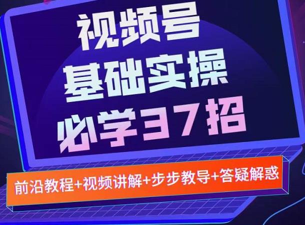 视频号实战基础必学37招，每个步骤都有具体操作流程，简单易懂好操作聚创吧-网创项目资源站-副业项目-创业项目-搞钱项目聚创吧